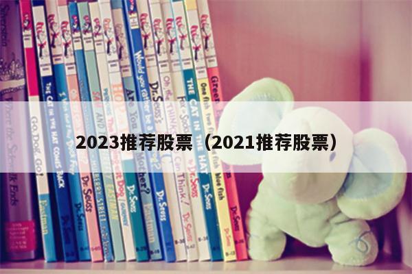 2023推荐股票（2021推荐股票）