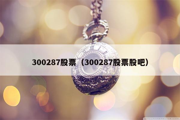 300287股票（300287股票股吧）