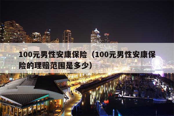 100元男性安康保险（100元男性安康保险的理赔范围是多少）