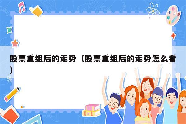 股票重组后的走势（股票重组后的走势怎么看）