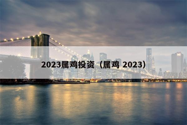 2023属鸡投资（属鸡 2023）