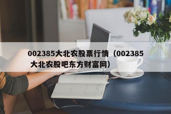 002385大北农股票行情（002385 大北农股吧东方财富网）