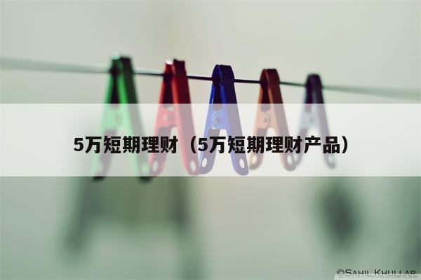 5万短期理财（5万短期理财产品）