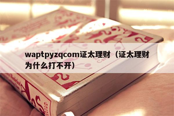 waptpyzqcom证太理财（证太理财为什么打不开）