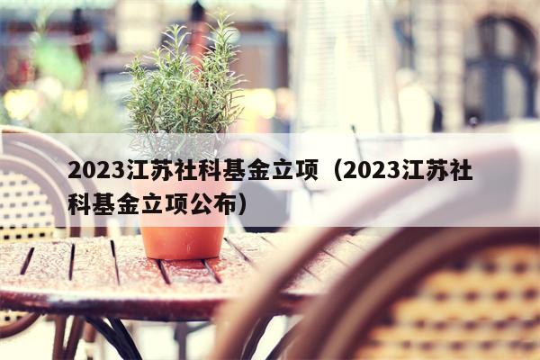 2023江苏社科基金立项（2023江苏社科基金立项公布）