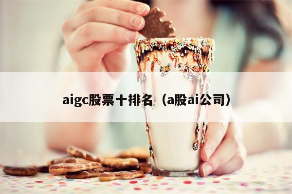 aigc股票十排名（a股ai公司）