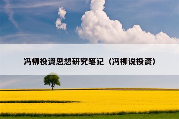 冯柳投资思想研究笔记（冯柳说投资）