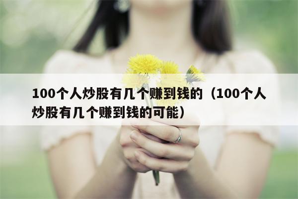 100个人炒股有几个赚到钱的（100个人炒股有几个赚到钱的可能）