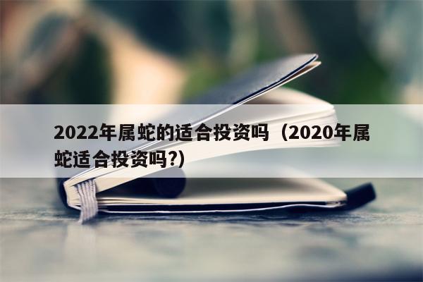 2022年属蛇的适合投资吗（2020年属蛇适合投资吗?）