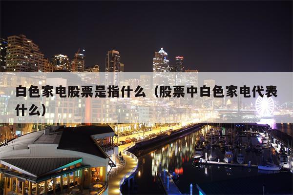 白色家电股票是指什么（股票中白色家电代表什么）