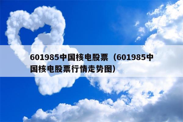 601985中国核电股票（601985中国核电股票行情走势图）