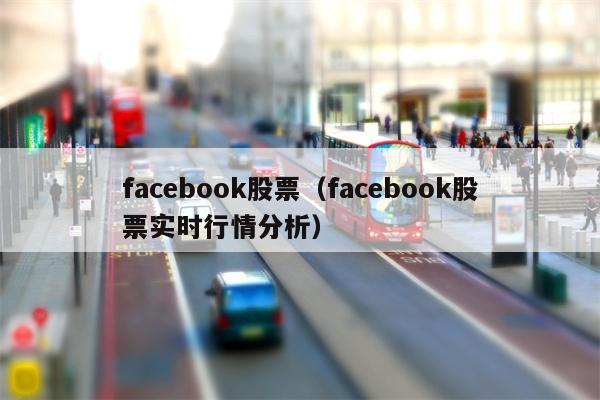 facebook股票（facebook股票实时行情分析）