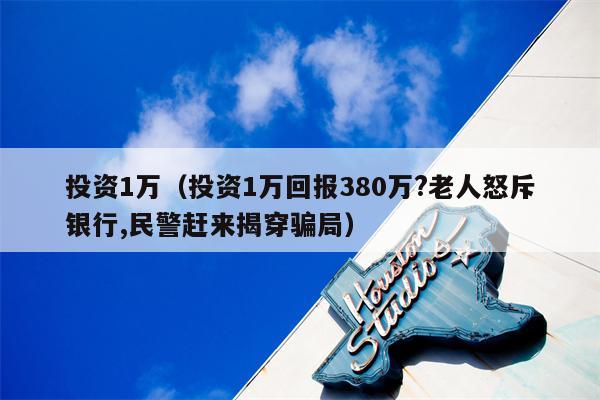 投资1万（投资1万回报380万?老人怒斥银行,民警赶来揭穿骗局）