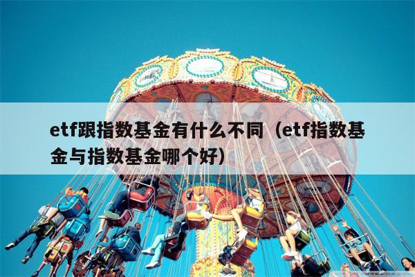 etf跟指数基金有什么不同（etf指数基金与指数基金哪个好）