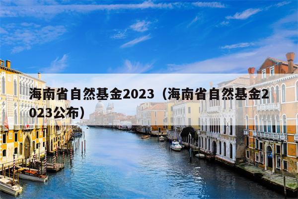 海南省自然基金2023（海南省自然基金2023公布）