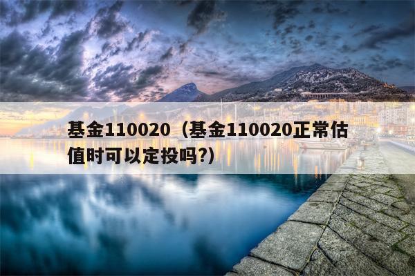 基金110020（基金110020正常估值时可以定投吗?）