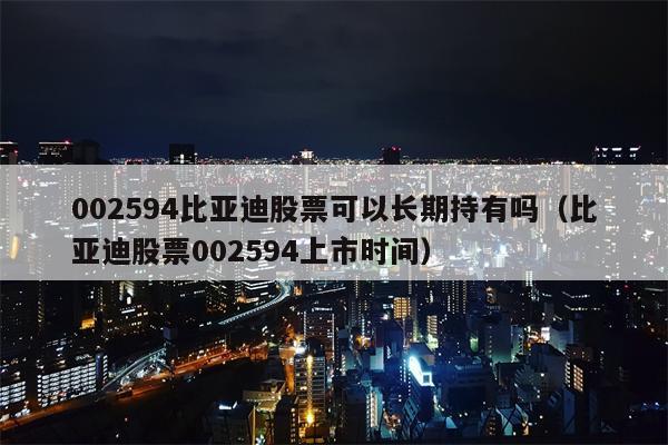 002594比亚迪股票可以长期持有吗（比亚迪股票002594上市时间）