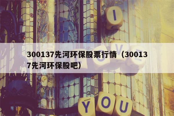 300137先河环保股票行情（300137先河环保股吧）