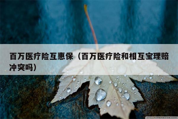 百万医疗险互惠保（百万医疗险和相互宝理赔冲突吗）