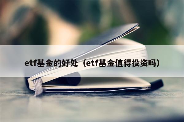 etf基金的好处（etf基金值得投资吗）