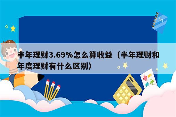 半年理财3.69%怎么算收益（半年理财和年度理财有什么区别）