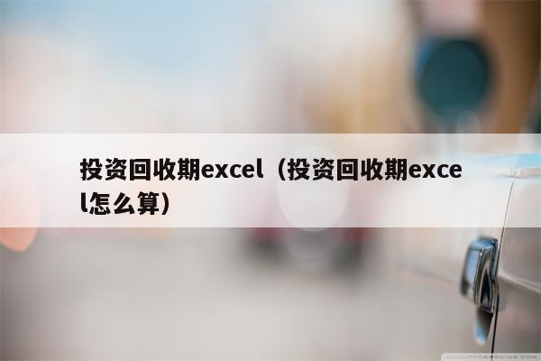 投资回收期excel（投资回收期excel怎么算）