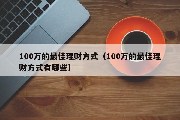 100万的最佳理财方式（100万的最佳理财方式有哪些）