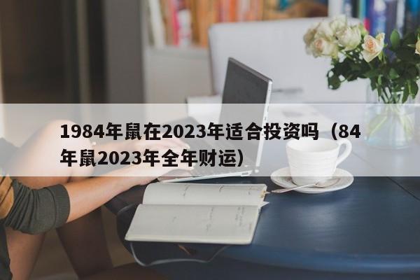 1984年鼠在2023年适合投资吗（84年鼠2023年全年财运）