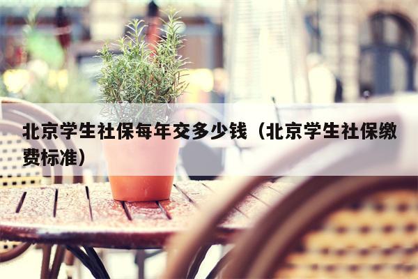 北京学生社保每年交多少钱（北京学生社保缴费标准）