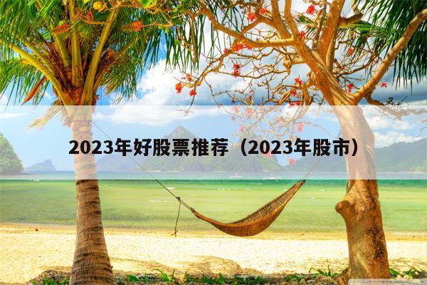 2023年好股票推荐（2023年股市）