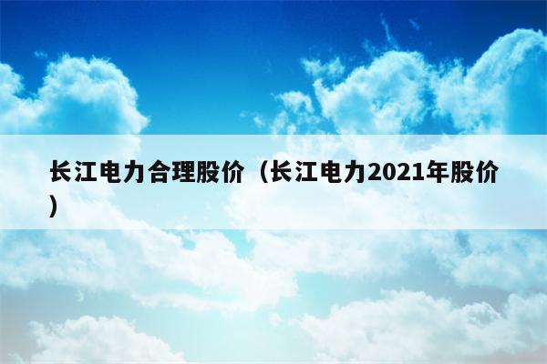 长江电力合理股价（长江电力2021年股价）