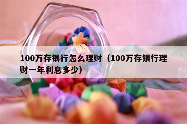 100万存银行怎么理财（100万存银行理财一年利息多少）