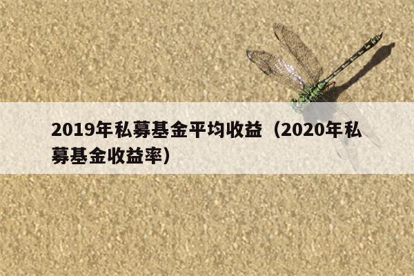 2019年私募基金平均收益（2020年私募基金收益率）