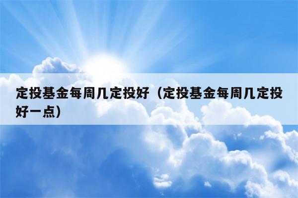 定投基金每周几定投好（定投基金每周几定投好一点）