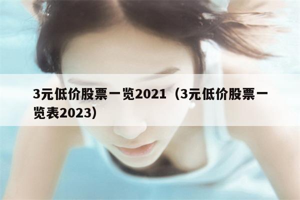 3元低价股票一览2021（3元低价股票一览表2023）