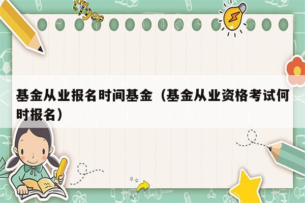 基金从业报名时间基金（基金从业资格考试何时报名）