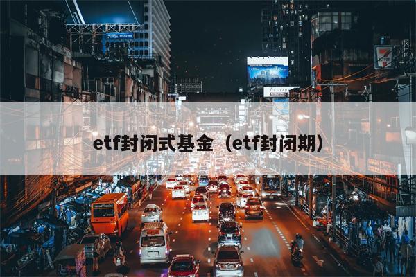 etf封闭式基金（etf封闭期）