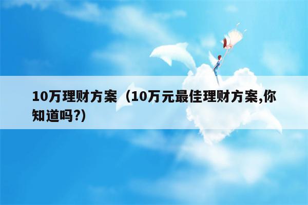 10万理财方案（10万元最佳理财方案,你知道吗?）