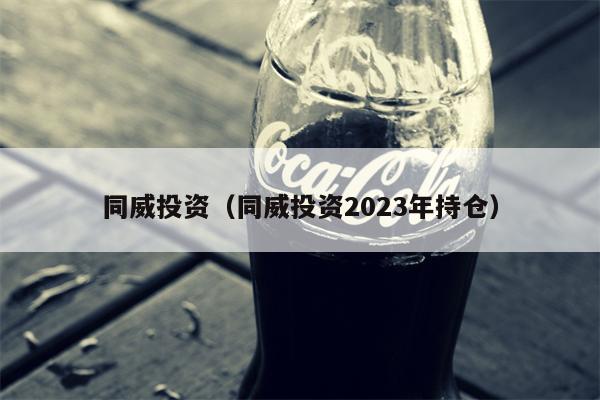 同威投资（同威投资2023年持仓）