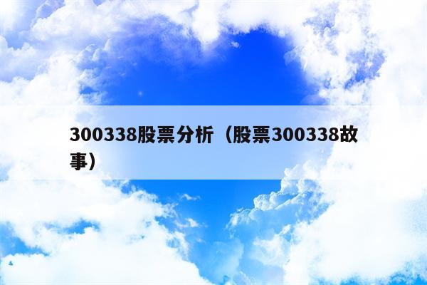 300338股票分析（股票300338故事）