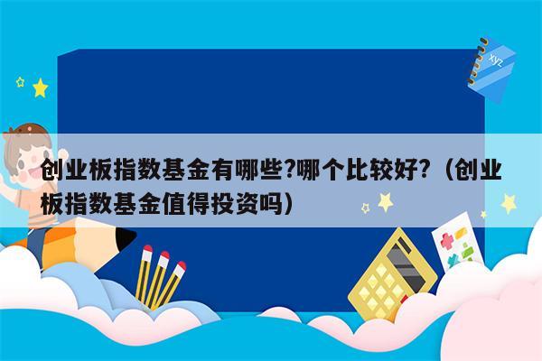 创业板指数基金有哪些?哪个比较好?（创业板指数基金值得投资吗）