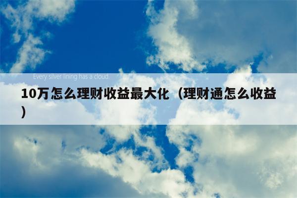 10万怎么理财收益最大化（理财通怎么收益）