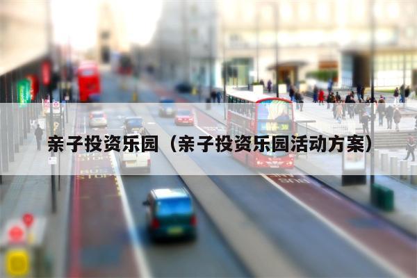 亲子投资乐园（亲子投资乐园活动方案）