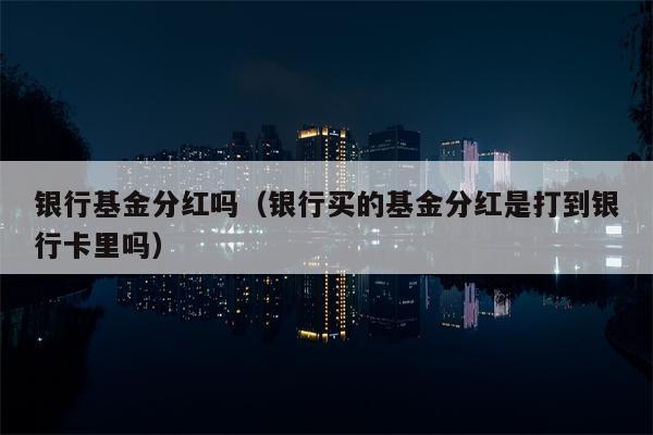 银行基金分红吗（银行买的基金分红是打到银行卡里吗）