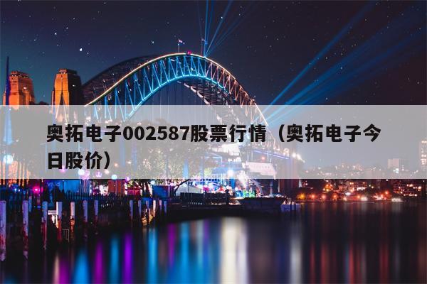 奥拓电子002587股票行情（奥拓电子今日股价）