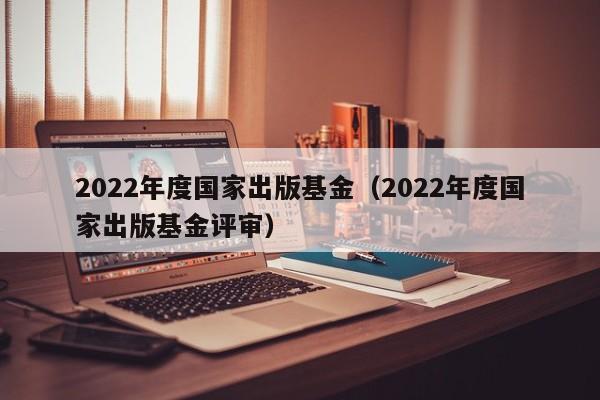 2022年度国家出版基金（2022年度国家出版基金评审）