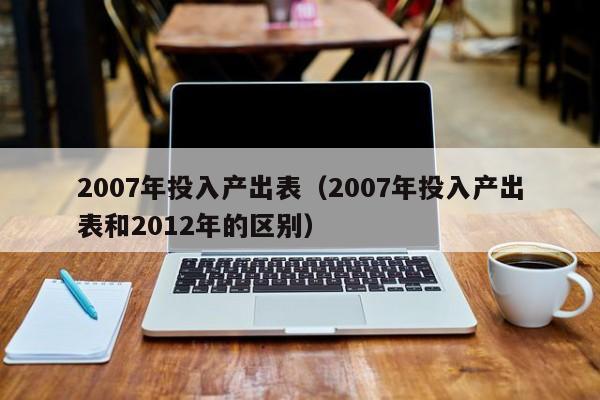 2007年投入产出表（2007年投入产出表和2012年的区别）