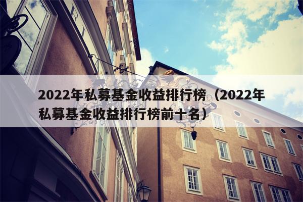 2022年私募基金收益排行榜（2022年私募基金收益排行榜前十名）