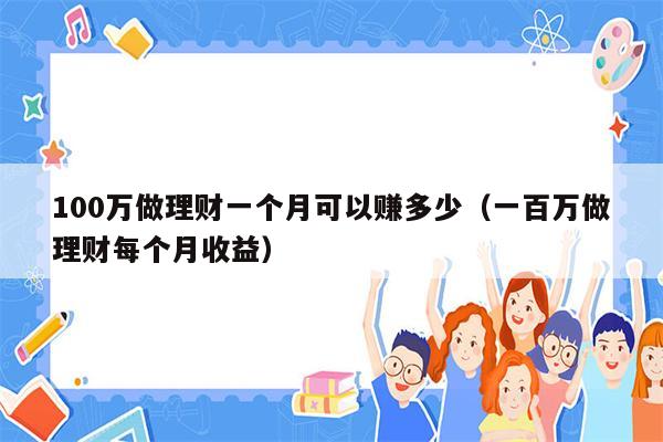 100万做理财一个月可以赚多少（一百万做理财每个月收益）