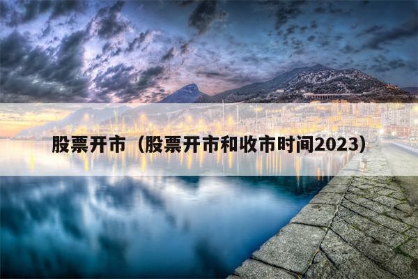 股票开市（股票开市和收市时间2023）